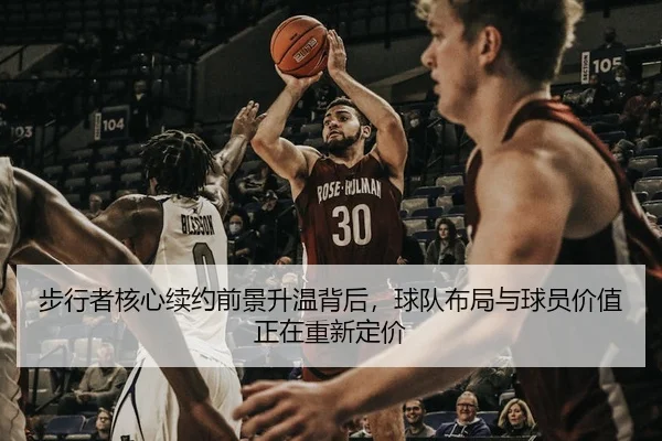 步行者核心续约前景升温背后，球队布局与球员价值正在重新定价