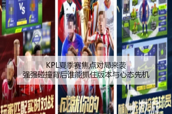 KPL夏季赛焦点对局来袭 强强碰撞背后谁能抓住版本与心态先机